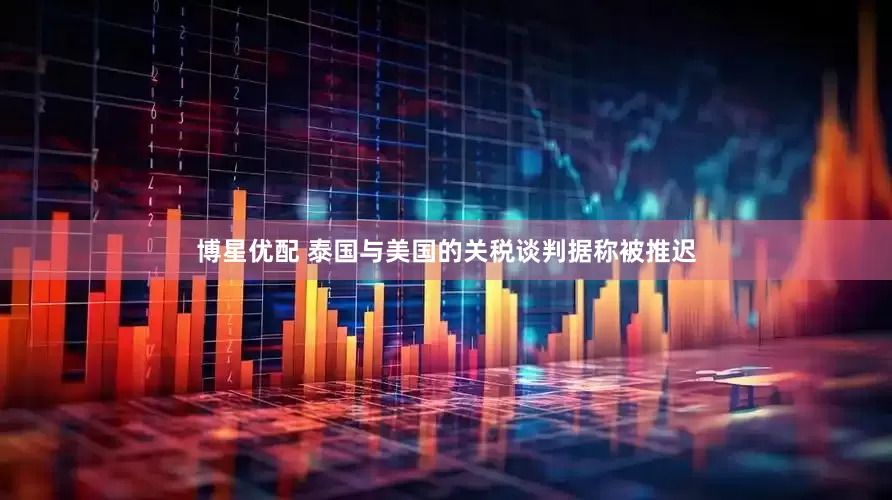 博星优配 泰国与美国的关税谈判据称被推迟