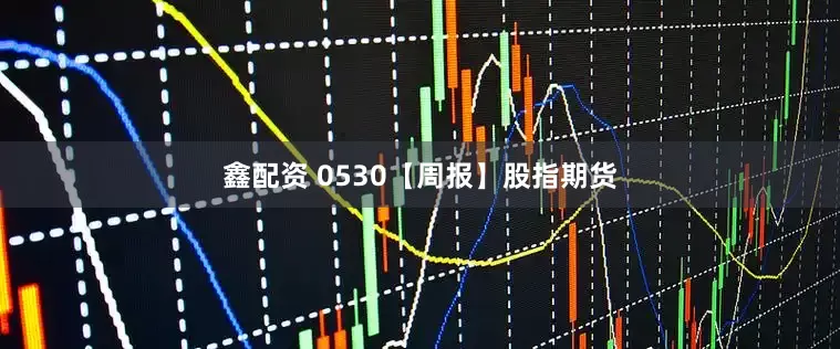 鑫配资 0530【周报】股指期货