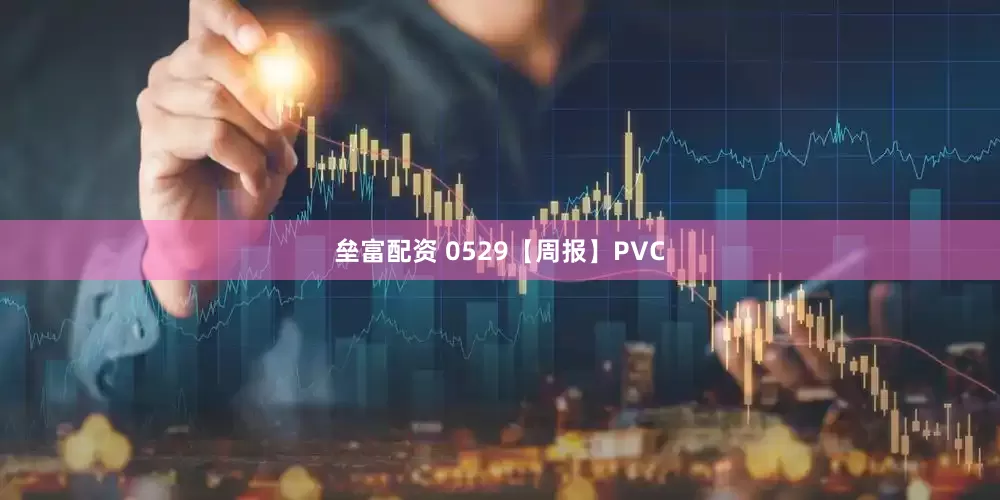 垒富配资 0529【周报】PVC