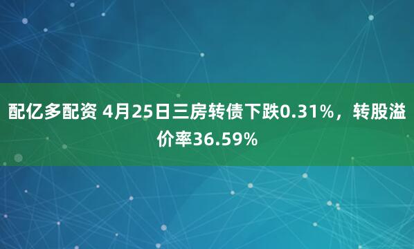 配亿多配资 4月25日三房转债下跌0.31%，转股溢价率36.59%