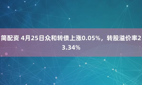 简配资 4月25日众和转债上涨0.05%，转股溢价率23.34%