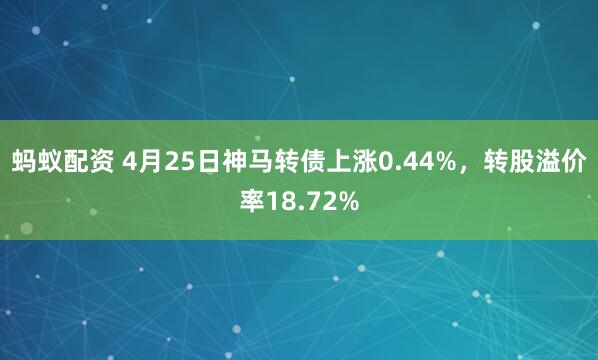 蚂蚁配资 4月25日神马转债上涨0.44%，转股溢价率18.72%