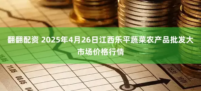 翻翻配资 2025年4月26日江西乐平蔬菜农产品批发大市场价格行情