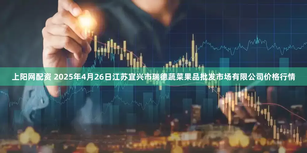 上阳网配资 2025年4月26日江苏宜兴市瑞德蔬菜果品批发市场有限公司价格行情