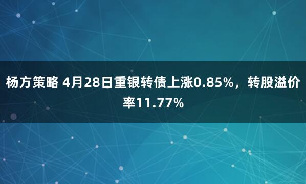 杨方策略 4月28日重银转债上涨0.85%，转股溢价率11.77%