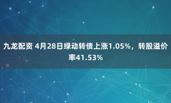 九龙配资 4月28日绿动转债上涨1.05%，转股溢价率41.53%