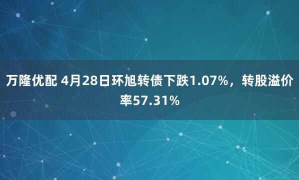 万隆优配 4月28日环旭转债下跌1.07%，转股溢价率57.31%