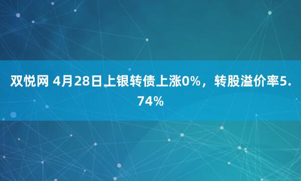 双悦网 4月28日上银转债上涨0%，转股溢价率5.74%