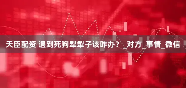 天臣配资 遇到死狗犁犁子该咋办？_对方_事情_微信