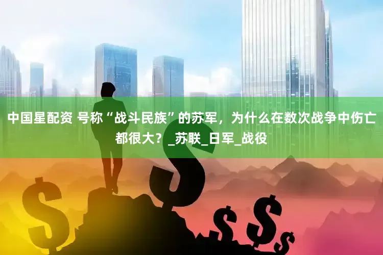 中国星配资 号称“战斗民族”的苏军，为什么在数次战争中伤亡都很大？_苏联_日军_战役
