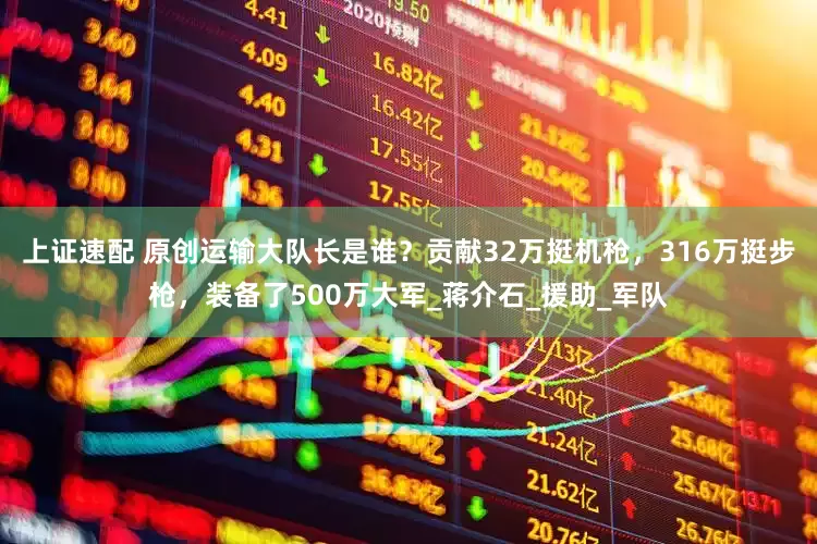上证速配 原创运输大队长是谁？贡献32万挺机枪，316万挺步枪，装备了500万大军_蒋介石_援助_军队