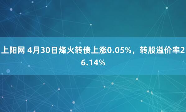 上阳网 4月30日烽火转债上涨0.05%，转股溢价率26.14%
