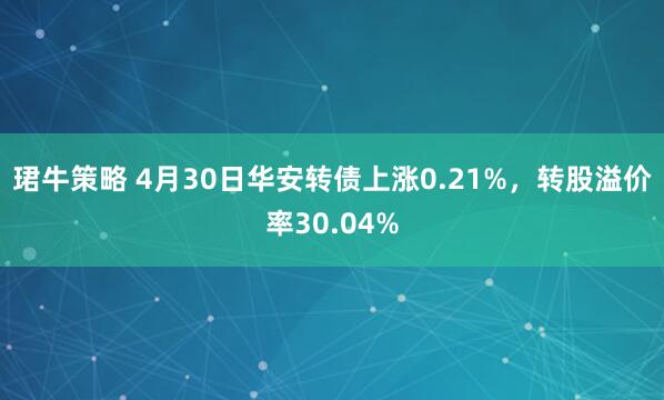 珺牛策略 4月30日华安转债上涨0.21%，转股溢价率30.04%