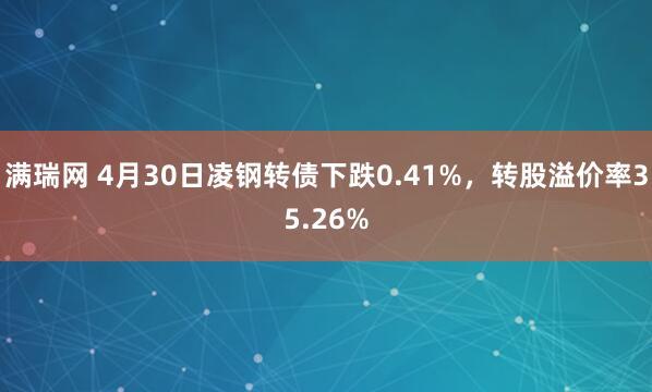 满瑞网 4月30日凌钢转债下跌0.41%，转股溢价率35.26%