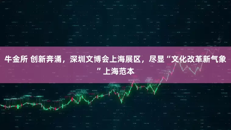 牛金所 创新奔涌，深圳文博会上海展区，尽显“文化改革新气象”上海范本