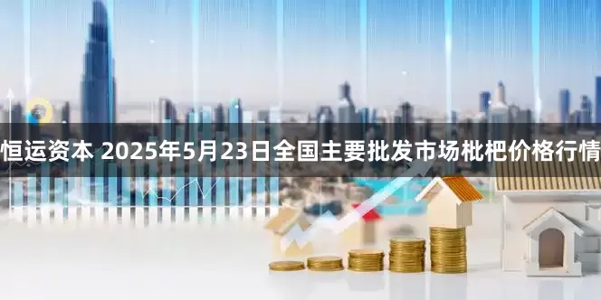 恒运资本 2025年5月23日全国主要批发市场枇杷价格行情