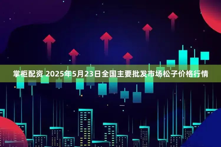 掌柜配资 2025年5月23日全国主要批发市场松子价格行情