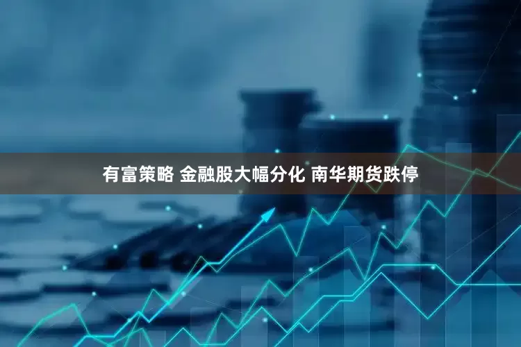 有富策略 金融股大幅分化 南华期货跌停