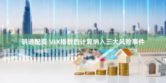 明道配资 VIX指数的计算纳入三大风险事件