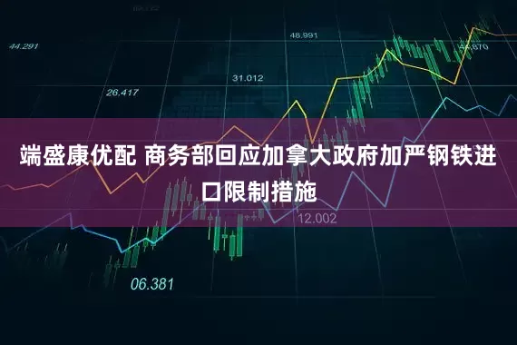端盛康优配 商务部回应加拿大政府加严钢铁进口限制措施