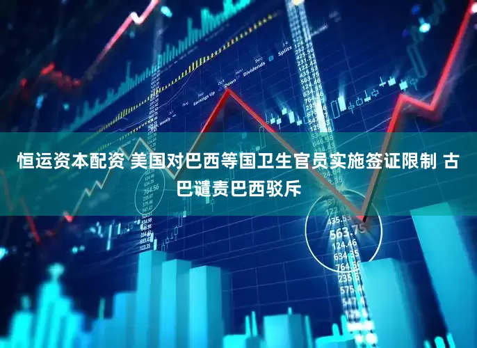 恒运资本配资 美国对巴西等国卫生官员实施签证限制 古巴谴责巴西驳斥