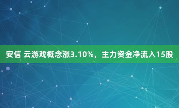 安信 云游戏概念涨3.10%，主力资金净流入15股