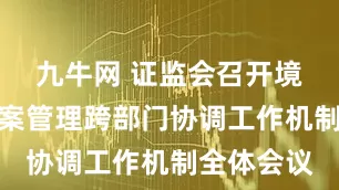 九牛网 证监会召开境外上市备案管理跨部门协调工作机制全体会议