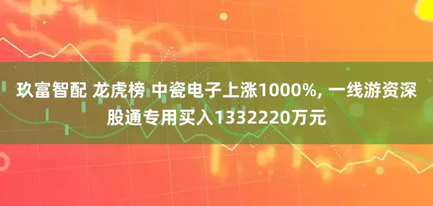 玖富智配 龙虎榜 中瓷电子上涨1000%, 一线游资深股通专用买入1332220万元