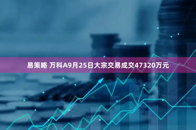 易策略 万科A9月25日大宗交易成交47320万元
