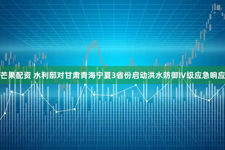 芒果配资 水利部对甘肃青海宁夏3省份启动洪水防御Ⅳ级应急响应