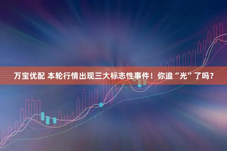 万宝优配 本轮行情出现三大标志性事件！你追“光”了吗？
